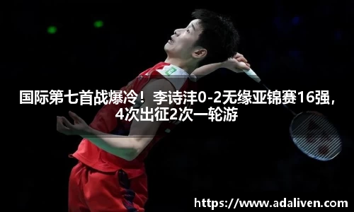 国际第七首战爆冷！李诗沣0-2无缘亚锦赛16强，4次出征2次一轮游