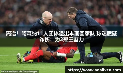 离谱！阿森纳11人团体退出本期国家队 球迷质疑诈伤：为3冠王蓄力