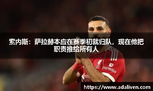 索内斯：萨拉赫本应在赛季初就归队，现在他把职责推给所有人